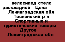 велосипед стелс раскладной › Цена ­ 5 500 - Ленинградская обл., Тосненский р-н Спортивные и туристические товары » Другое   . Ленинградская обл.